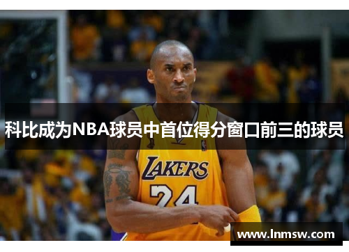 科比成为NBA球员中首位得分窗口前三的球员